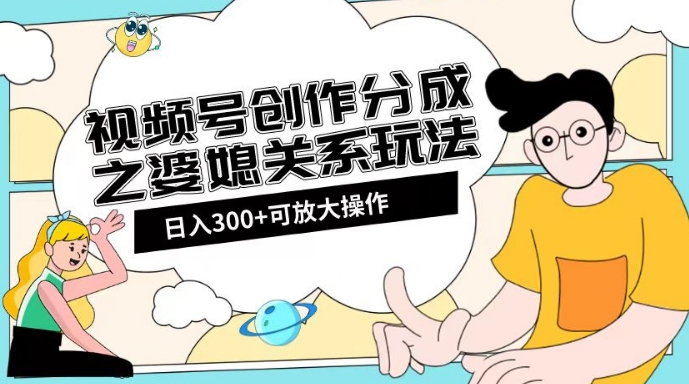 婆媳关系玩法：视频号创作分成项目教程+素材渠道助你日入2k！-秦汉日记