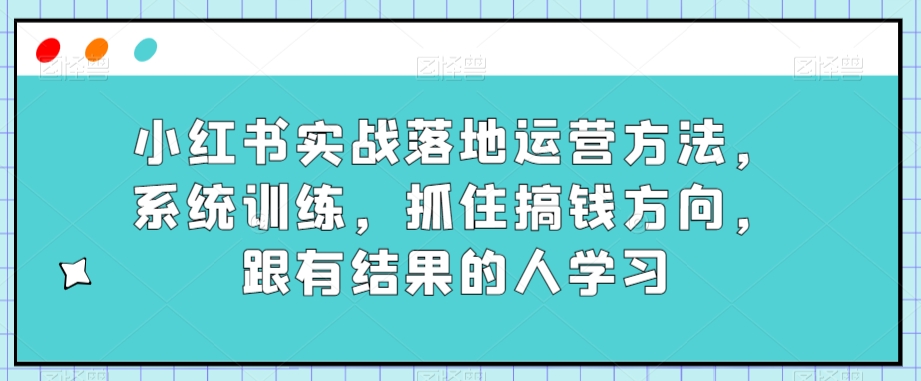 小红书实战落地运营，系统训练，抓住搞钱方向，跟有结果人学习-秦汉日记