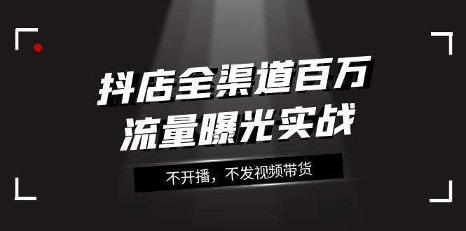 抖店全渠道实战课程：百万流量曝光，玩转全渠道营销（16节课）-秦汉日记