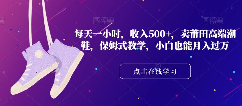 莆田高端潮鞋：每天一小时收入500+，保姆式教学，小白能月入过万-秦汉日记