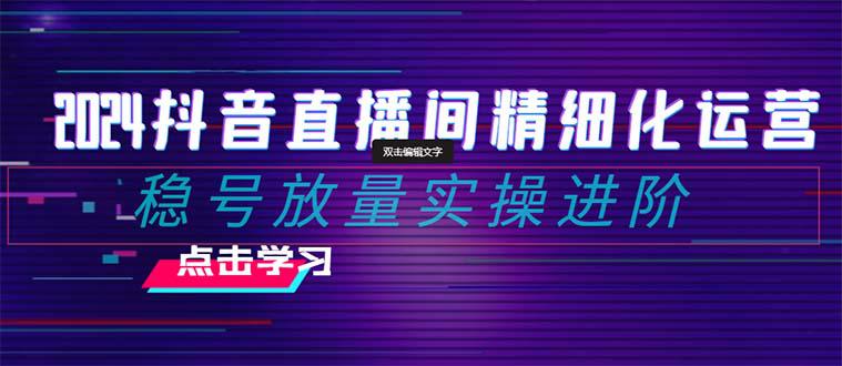 2024年抖音直播间精细化运营：稳定账号并提高流量的实操进阶课程-秦汉日记