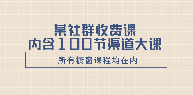 某社群收费课内含100节渠道大课（所有橱窗课程均在内）-秦汉日记