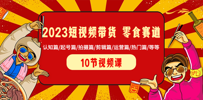 2023短视频带货 零食赛道 认知篇/起号篇/拍摄篇/剪辑篇/运营篇-秦汉日记