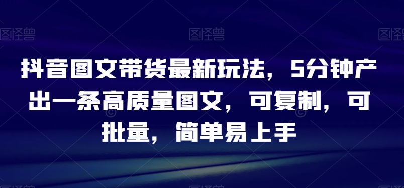 抖音图文带货最新玩法，5分钟产出一条高质量图文，可复制，可批量-秦汉日记