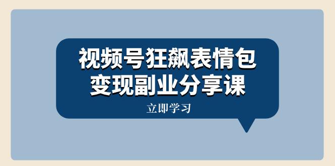 视频号狂飙表情包变现副业分享课，一条龙玩法分享给你（附素材）-秦汉日记