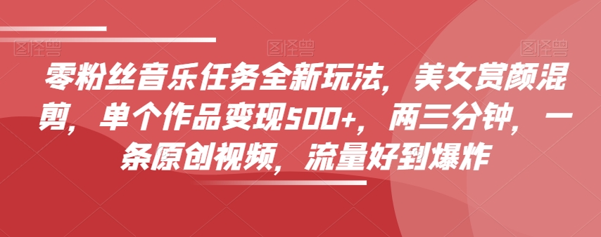 0粉丝音乐任务全新玩法，美女赏颜混剪，单个作品变现500+-秦汉日记