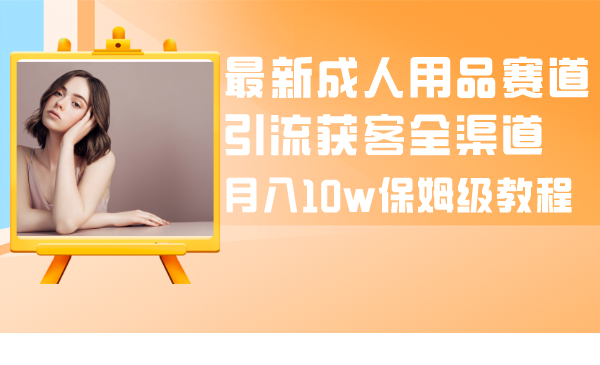 成人引流大揭秘：成人用品全渠道获客教程，月入10w保姆级指南-秦汉日记