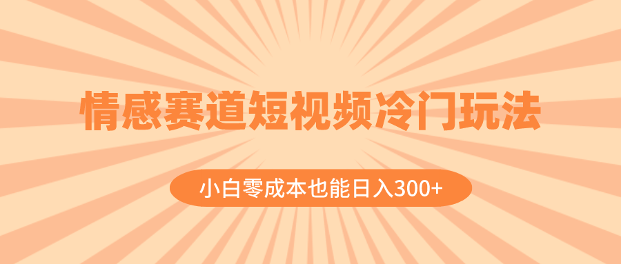 情感赛道短视频冷门玩法，小白零成本也能日入300+（教程+素材）-秦汉日记