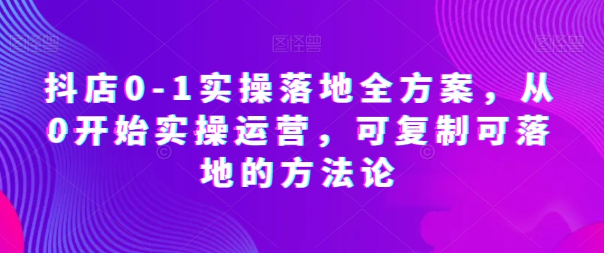抖店0-1实操落地全方案，从0开始实操运营，可复制可落地的方法论-秦汉日记