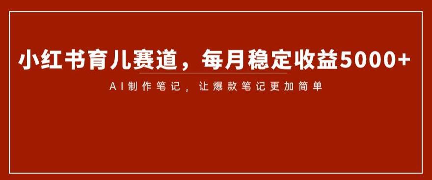 小红书育儿赛道揭秘：AI笔记制作带来稳定收益5000-秦汉日记