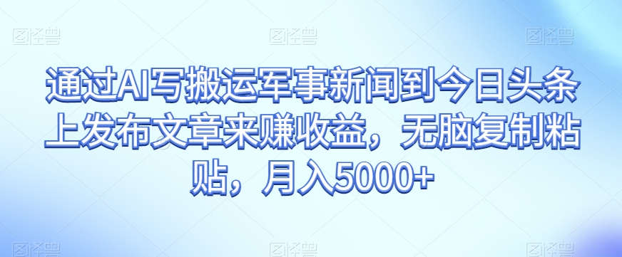 通过AI写搬运军事新闻到今日头条上发布文章来赚收益，月入5000-秦汉日记