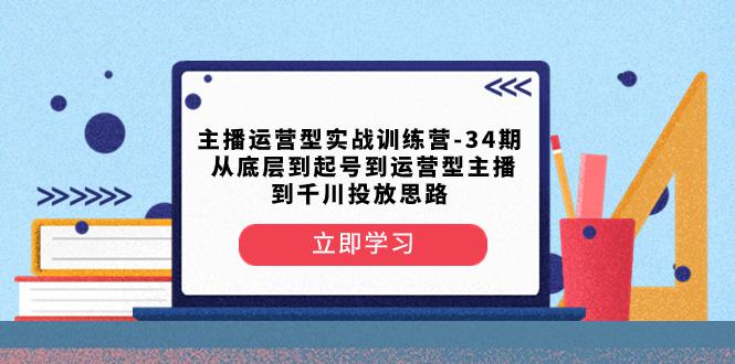 主播运营型实战训练营：从起号到运营型主播并了解千川投放的思路-秦汉日记