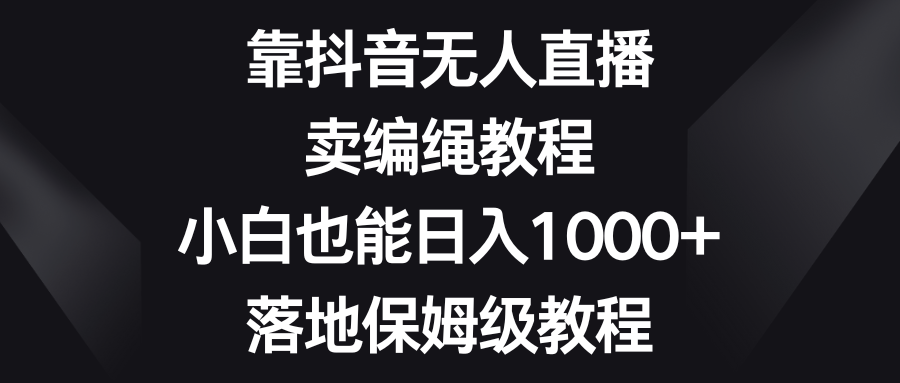 靠抖音无人直播，卖编绳教程，小白日入1000+，落地保姆级教程-秦汉日记