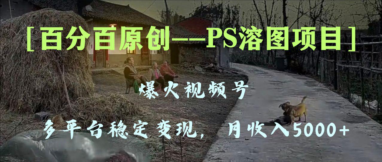 百分百原创，多平台稳定变现5000+，爆火视频号的PS溶图项目-秦汉日记