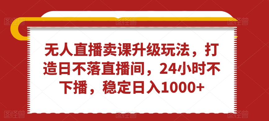 无人直播卖课升级玩法，打造日不落直播间，24小时不下播日入1千-秦汉日记