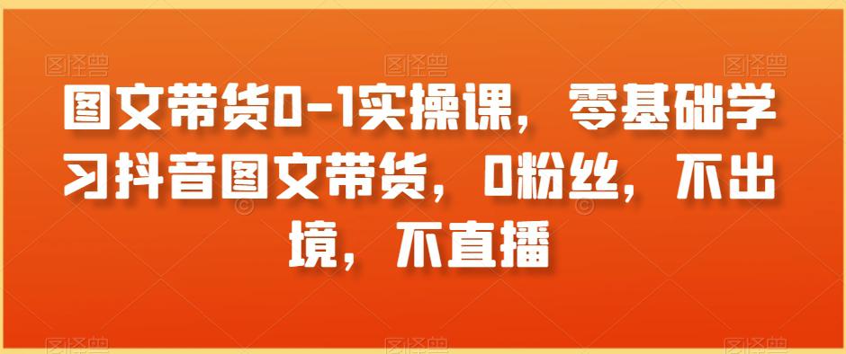 图文带货0-1实操课，零基础学习抖音图文带货，0粉丝，不出境-秦汉日记