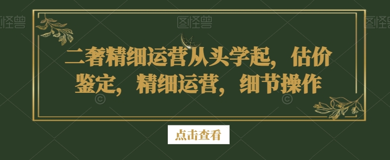 二奢精细运营从头学起，估价鉴定，精细运营，细节操作-秦汉日记