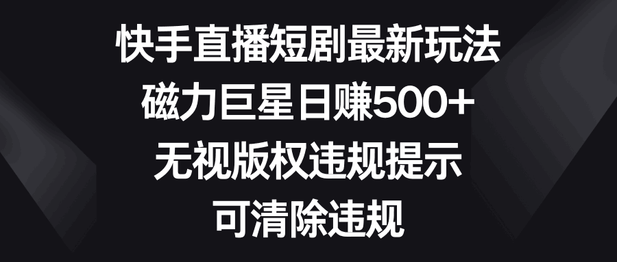 快手直播短剧最新玩法，磁力巨星日赚500+，无视版权违规提示-秦汉日记