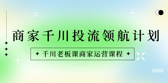 商家-千川投流 领航计划：千川老板课商家运营课程-秦汉日记