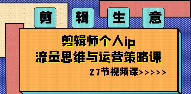 剪辑 生意-剪辑师个人ip流量思维与运营策略课（27节视频课）-秦汉日记