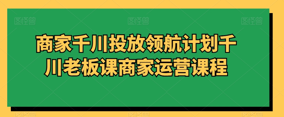 商家千川投放领航计划千川老板课商家运营课程-秦汉日记