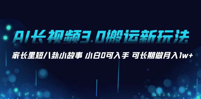 AI长视频3.0搬运新玩法 家长里短八卦小故事 可长期做月入1w+-秦汉日记