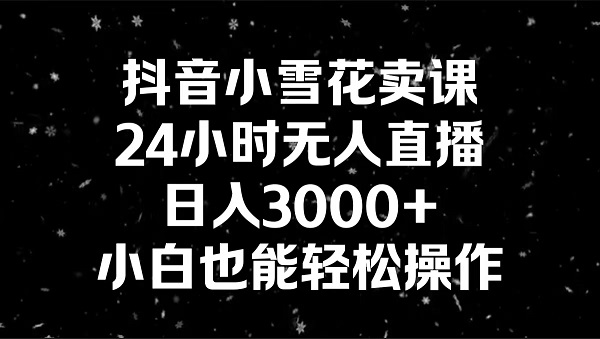 抖音小雪花卖课，24小时无人直播，日入3000+，小白也能轻松操作-秦汉日记