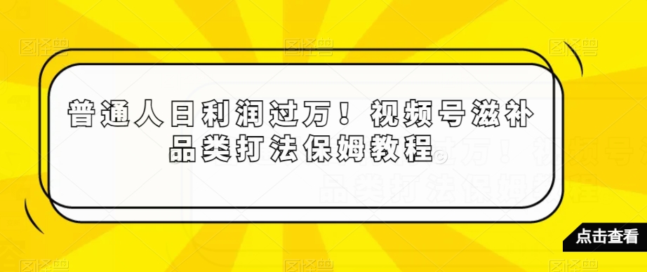 普通人日利润过万！视频号滋补品类打法保姆教程【揭秘】-秦汉日记