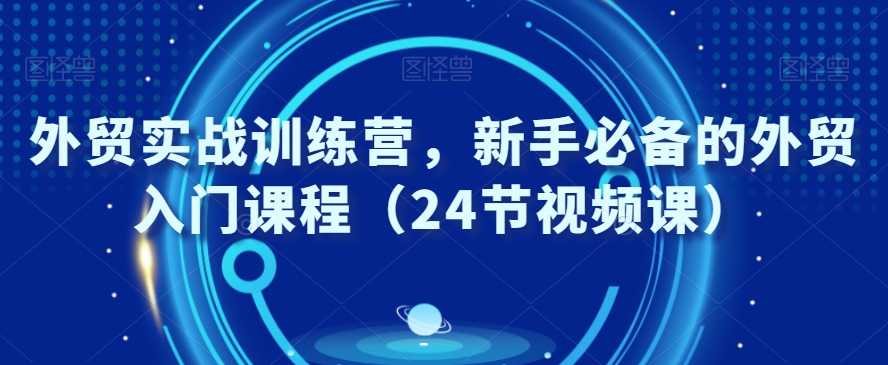 外贸实战训练教程，新手必备的外贸入门课程（24节视频课）-秦汉日记