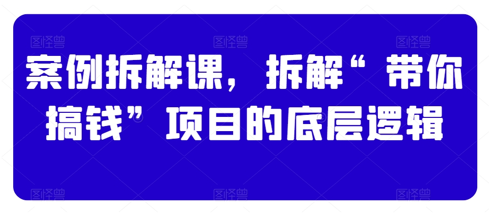 案例拆解课，拆解“带你搞钱”项目的底层逻辑-秦汉日记