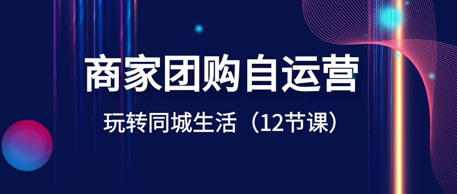 商家团购自运营课程-玩转同城生活盈利（12节课）-秦汉日记