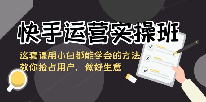 快手运营实操班，这套课用小白都能学会的方法教你抢占用户-秦汉日记