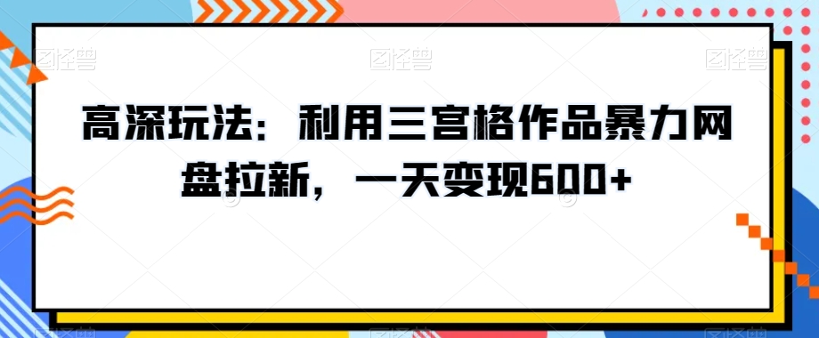 高深玩法：利用三宫格作品暴力网盘拉新，一天变现600+【揭秘】-秦汉日记