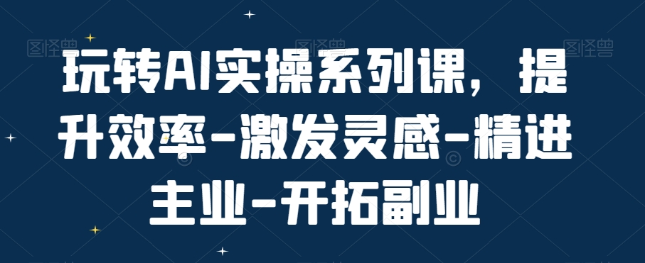 玩转AI实操系列课，提升效率-激发灵感-精进主业-开拓副业-秦汉日记