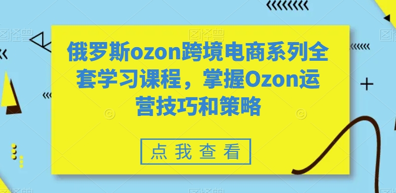 全套俄罗斯OZON跨境电商学习课程，掌握运营技巧-秦汉日记