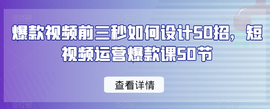 爆款视频前3秒如何设计50招，短视频运营爆款课50节-秦汉日记