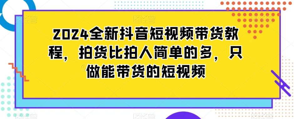 2024全新抖音短视频带货教程，拍货比拍人简单很多-秦汉日记