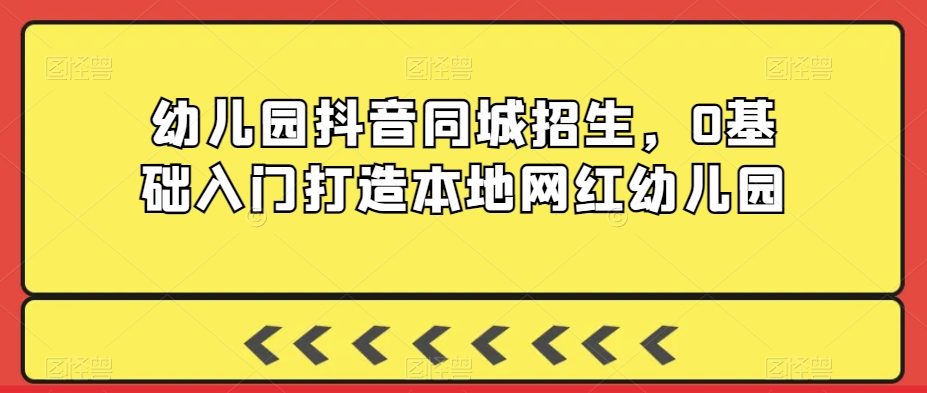 2024年幼儿园抖音同城招生，0基础入门打造本地网红幼儿园-秦汉日记