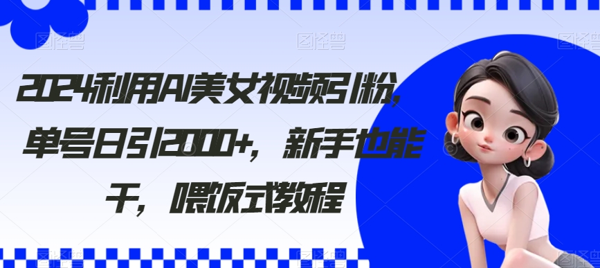 2024利用AI美女视频引粉，单号日引2000+，新手能干，喂饭式教程-秦汉日记