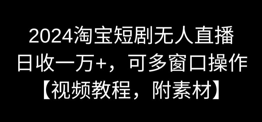 2024淘宝短剧无人直播，日收一万+，可多窗口操作【视频教程】-秦汉日记