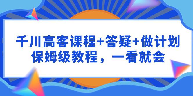 千川 高客课程+答疑+做计划，保姆级教程，一看就会-秦汉日记