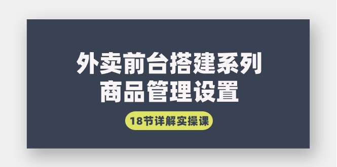 外卖前台搭建系列｜商品管理设置，18节详解实操课-秦汉日记