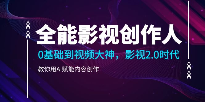 全能影视创作人0基础到视频大神影视2.0时代，用AI赋能内容创作-秦汉日记