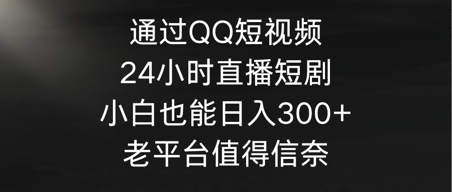 通过QQ短视频、24小时直播短剧，小白也能日入300+-秦汉日记