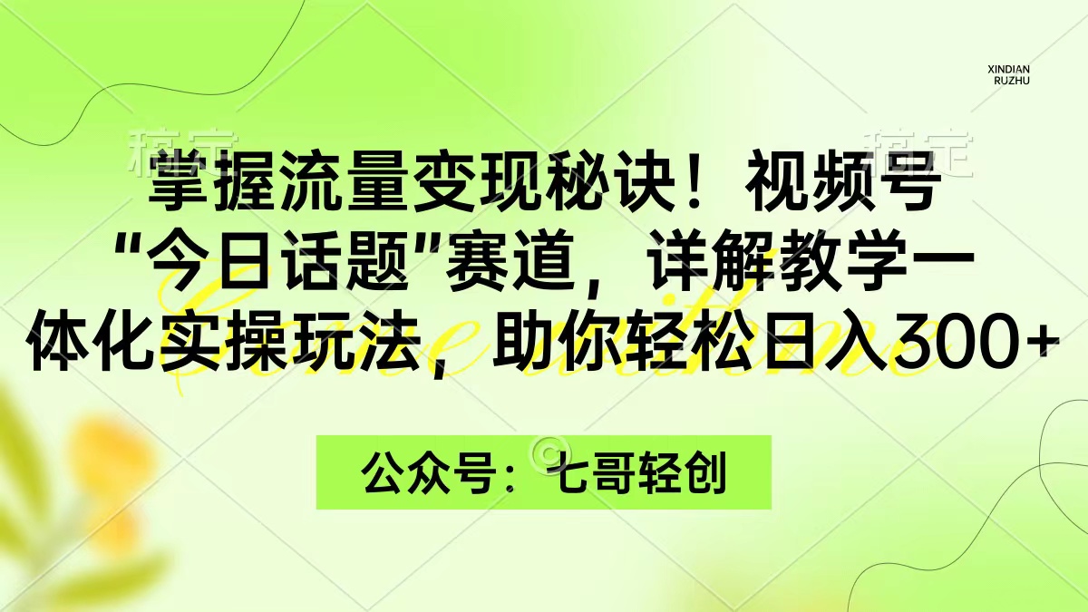 掌握流量变现！视频号“今日话题”赛道，一体化实操，日入300+-秦汉日记