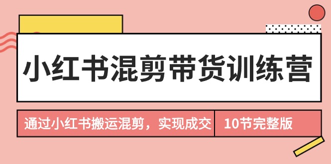 小红书混剪带货训练营，通过小红书搬运混剪，实现成交-秦汉日记