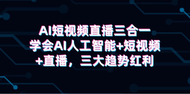 AI短视频直播三合一，学会AI人工智能+短视频+直播，三大趋势红利-秦汉日记