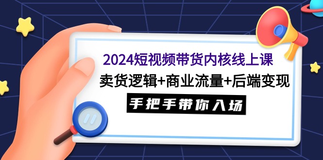 2024短视频带货内核线上课：卖货逻辑+商业流量+后端变现-秦汉日记