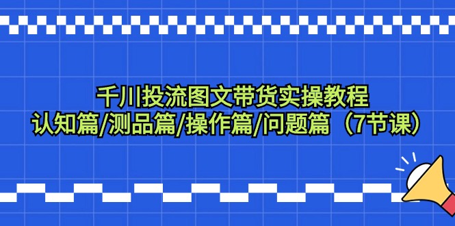 千川投流图文带货实操教程：认知篇/测品篇/操作篇/问题篇-秦汉日记