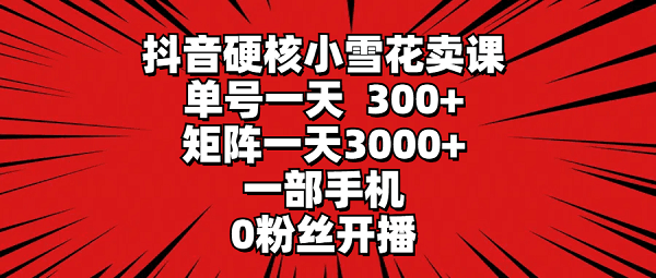 抖音硬核小雪花卖课，单号一天300+，一部手机0粉丝开播 矩阵3000+-秦汉日记